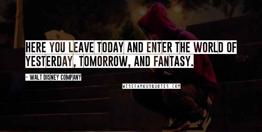 Walt Disney Company Quotes: Here you leave today and enter the world of yesterday, tomorrow, and fantasy.