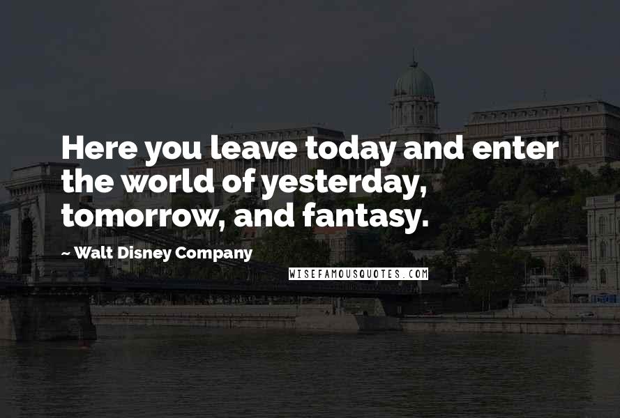 Walt Disney Company Quotes: Here you leave today and enter the world of yesterday, tomorrow, and fantasy.