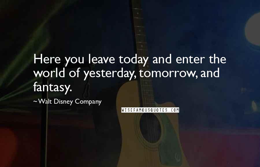 Walt Disney Company Quotes: Here you leave today and enter the world of yesterday, tomorrow, and fantasy.