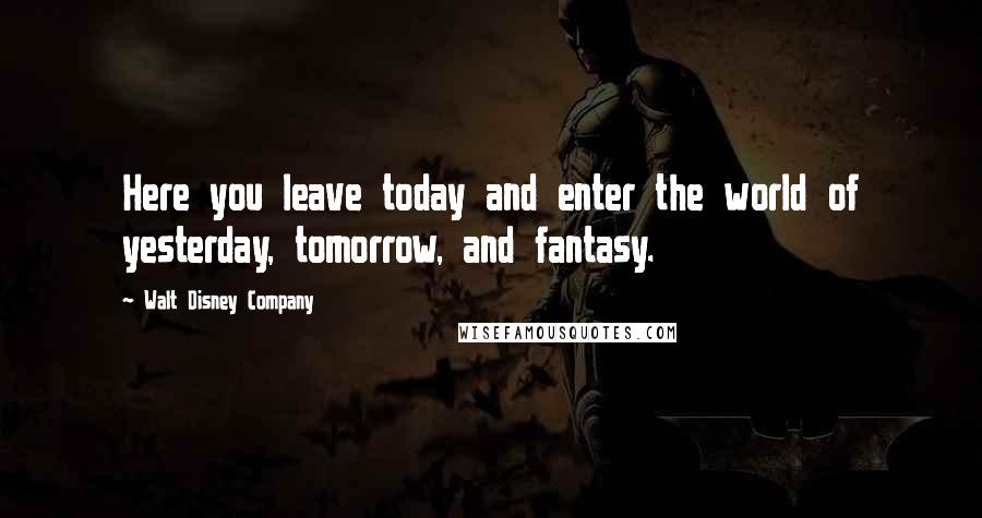 Walt Disney Company Quotes: Here you leave today and enter the world of yesterday, tomorrow, and fantasy.