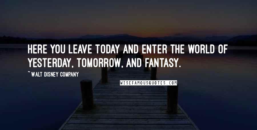 Walt Disney Company Quotes: Here you leave today and enter the world of yesterday, tomorrow, and fantasy.