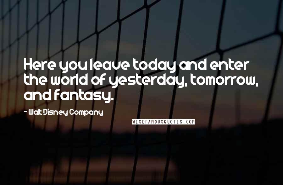 Walt Disney Company Quotes: Here you leave today and enter the world of yesterday, tomorrow, and fantasy.