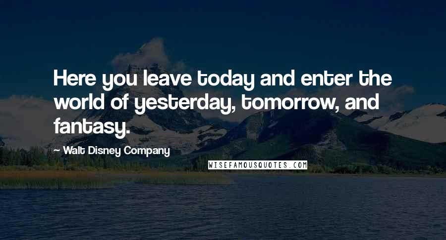 Walt Disney Company Quotes: Here you leave today and enter the world of yesterday, tomorrow, and fantasy.