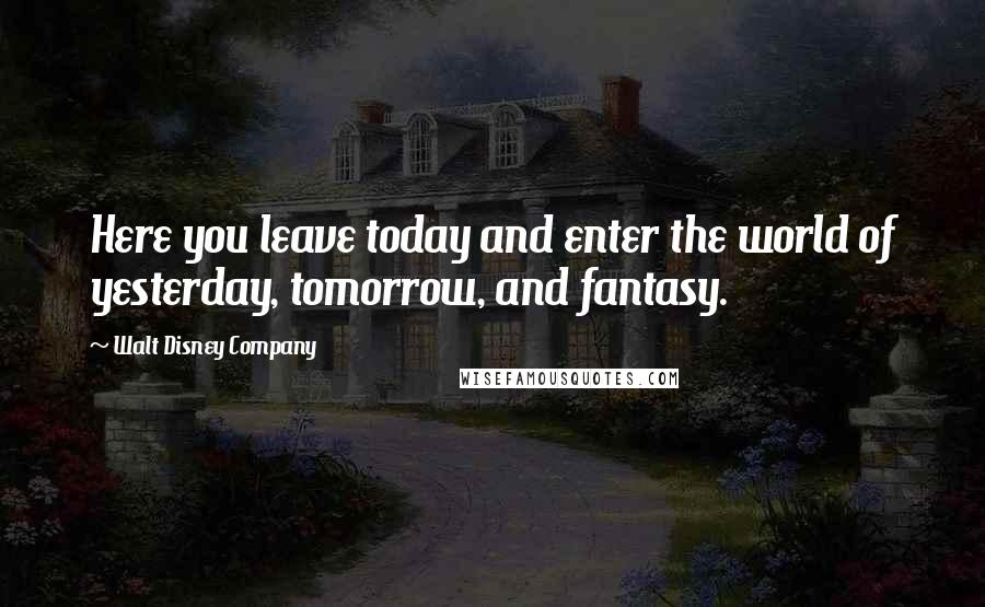 Walt Disney Company Quotes: Here you leave today and enter the world of yesterday, tomorrow, and fantasy.