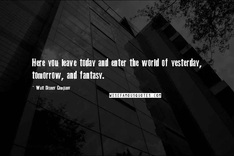 Walt Disney Company Quotes: Here you leave today and enter the world of yesterday, tomorrow, and fantasy.