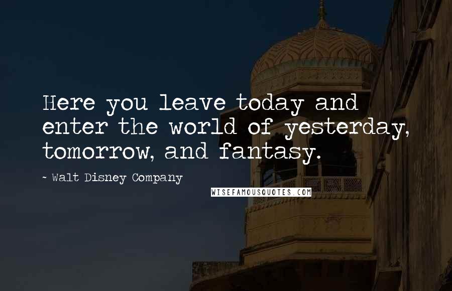 Walt Disney Company Quotes: Here you leave today and enter the world of yesterday, tomorrow, and fantasy.