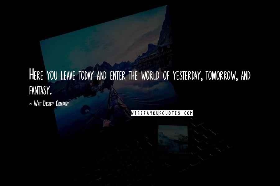 Walt Disney Company Quotes: Here you leave today and enter the world of yesterday, tomorrow, and fantasy.