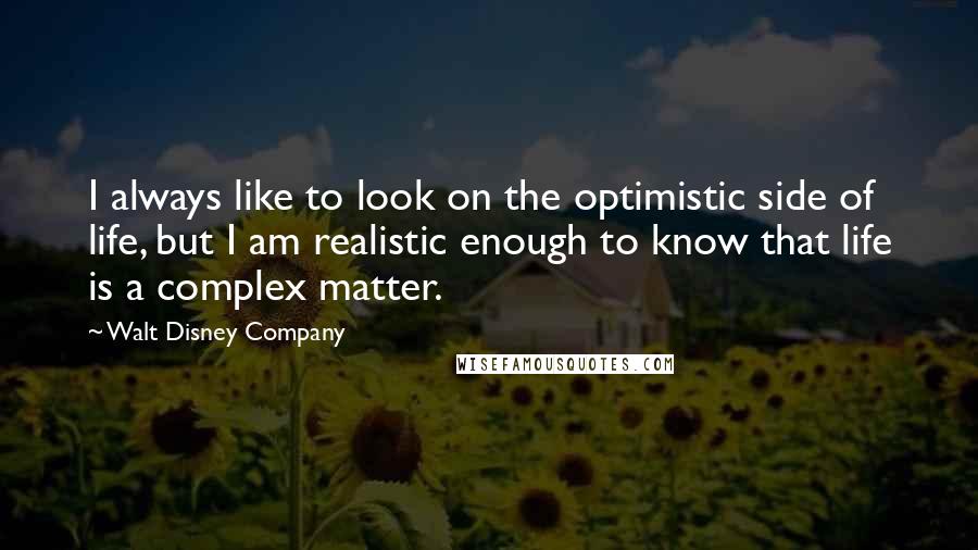 Walt Disney Company Quotes: I always like to look on the optimistic side of life, but I am realistic enough to know that life is a complex matter.