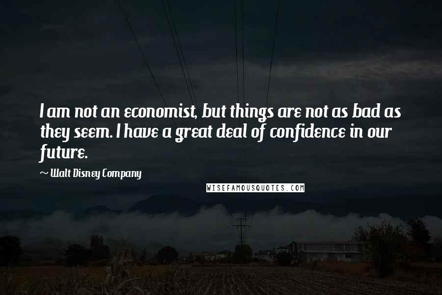 Walt Disney Company Quotes: I am not an economist, but things are not as bad as they seem. I have a great deal of confidence in our future.