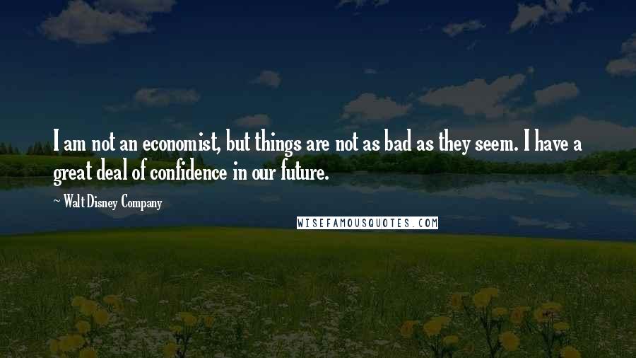 Walt Disney Company Quotes: I am not an economist, but things are not as bad as they seem. I have a great deal of confidence in our future.