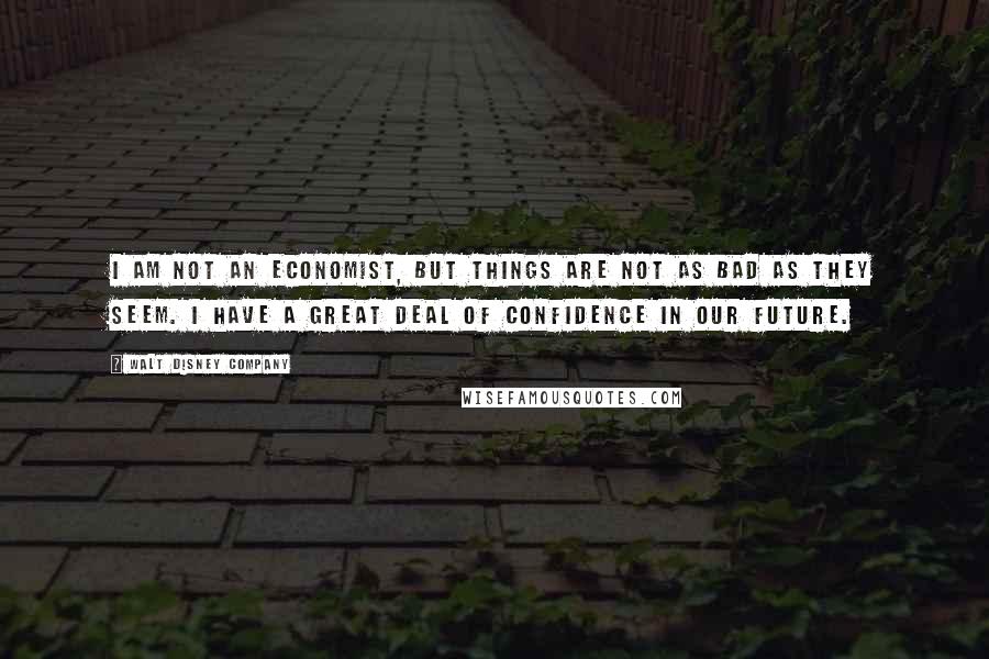 Walt Disney Company Quotes: I am not an economist, but things are not as bad as they seem. I have a great deal of confidence in our future.