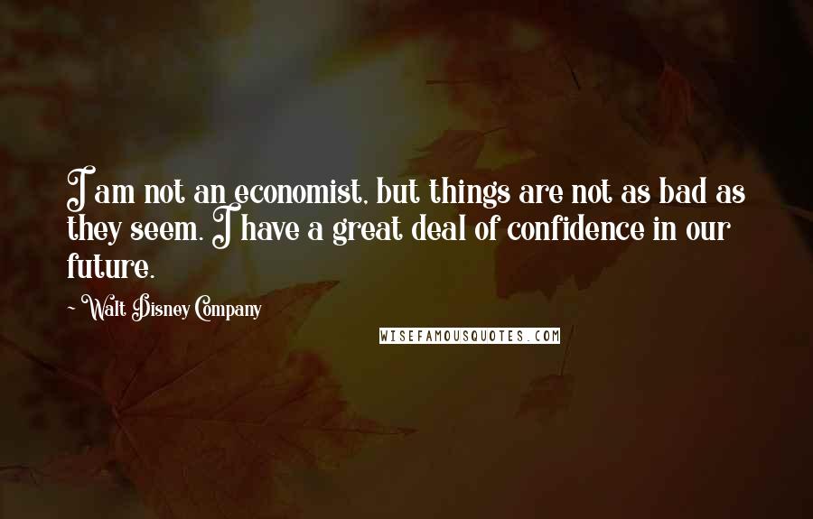 Walt Disney Company Quotes: I am not an economist, but things are not as bad as they seem. I have a great deal of confidence in our future.