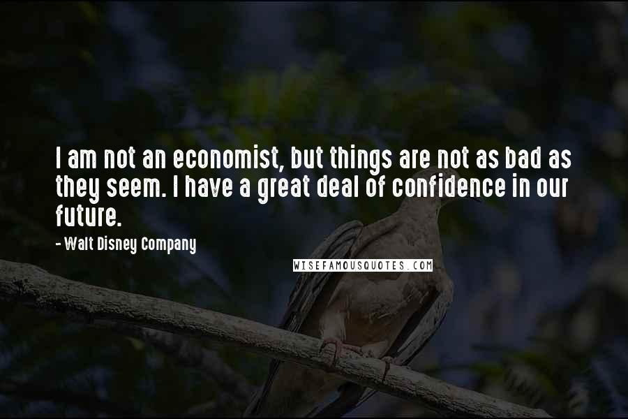 Walt Disney Company Quotes: I am not an economist, but things are not as bad as they seem. I have a great deal of confidence in our future.