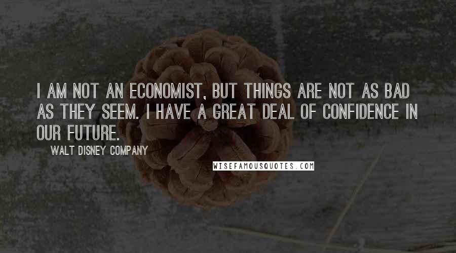 Walt Disney Company Quotes: I am not an economist, but things are not as bad as they seem. I have a great deal of confidence in our future.