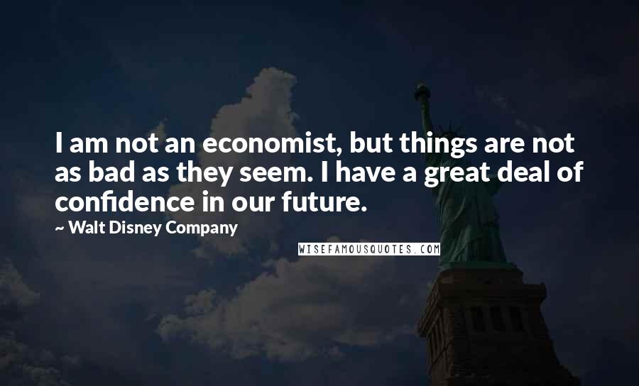 Walt Disney Company Quotes: I am not an economist, but things are not as bad as they seem. I have a great deal of confidence in our future.