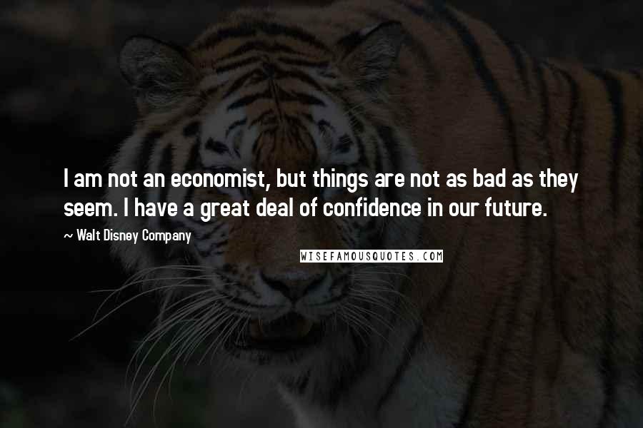 Walt Disney Company Quotes: I am not an economist, but things are not as bad as they seem. I have a great deal of confidence in our future.