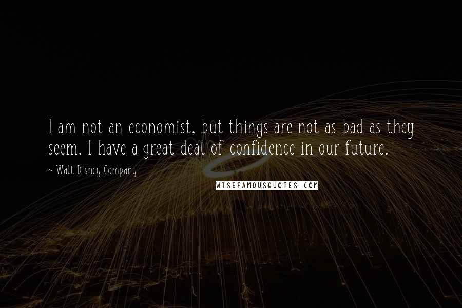 Walt Disney Company Quotes: I am not an economist, but things are not as bad as they seem. I have a great deal of confidence in our future.