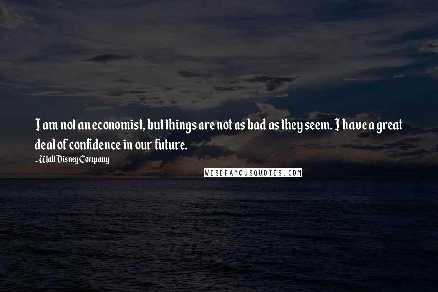 Walt Disney Company Quotes: I am not an economist, but things are not as bad as they seem. I have a great deal of confidence in our future.