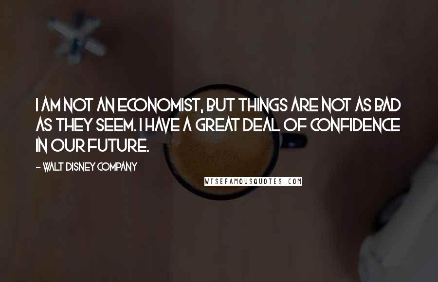 Walt Disney Company Quotes: I am not an economist, but things are not as bad as they seem. I have a great deal of confidence in our future.