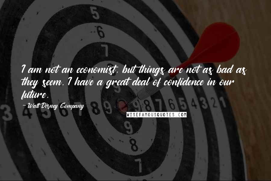 Walt Disney Company Quotes: I am not an economist, but things are not as bad as they seem. I have a great deal of confidence in our future.