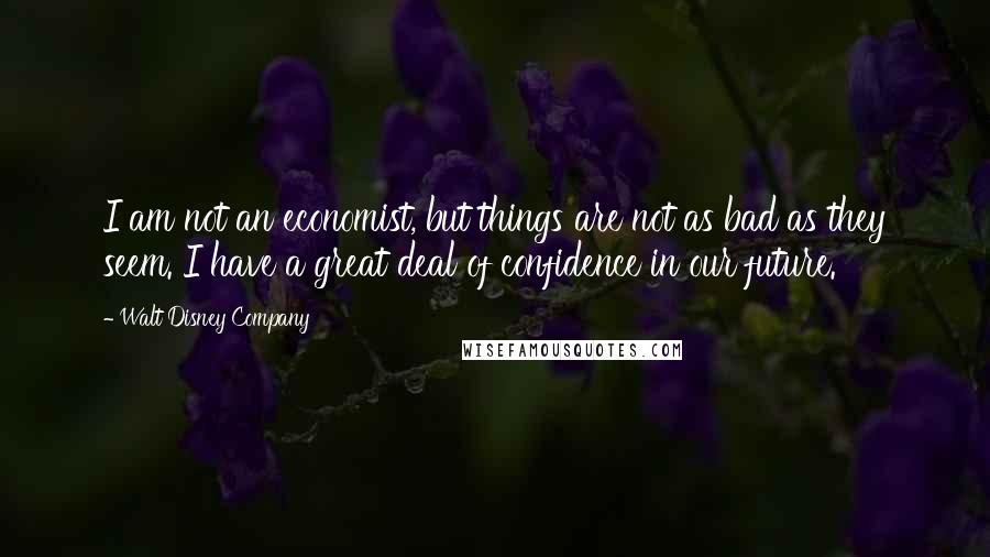 Walt Disney Company Quotes: I am not an economist, but things are not as bad as they seem. I have a great deal of confidence in our future.