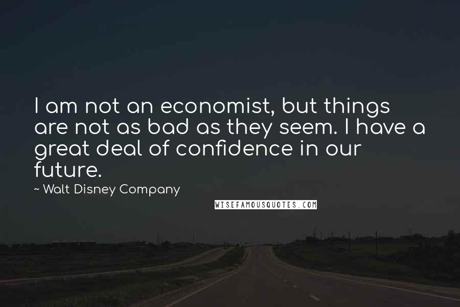 Walt Disney Company Quotes: I am not an economist, but things are not as bad as they seem. I have a great deal of confidence in our future.