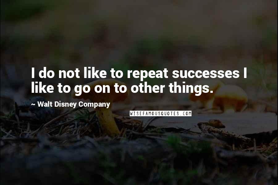 Walt Disney Company Quotes: I do not like to repeat successes I like to go on to other things.