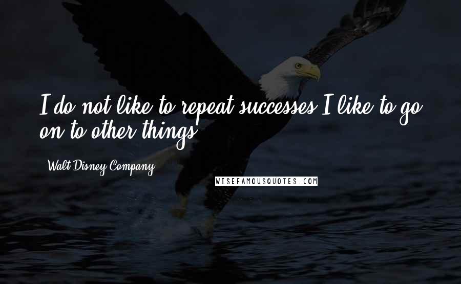 Walt Disney Company Quotes: I do not like to repeat successes I like to go on to other things.