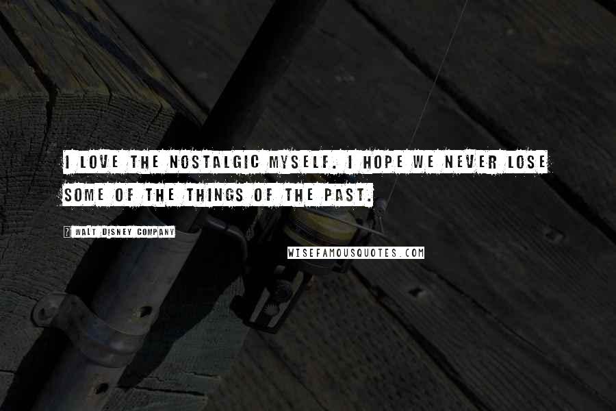 Walt Disney Company Quotes: I love the nostalgic myself. I hope we never lose some of the things of the past.