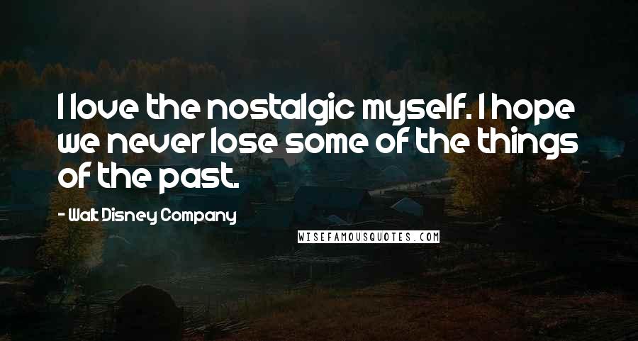 Walt Disney Company Quotes: I love the nostalgic myself. I hope we never lose some of the things of the past.