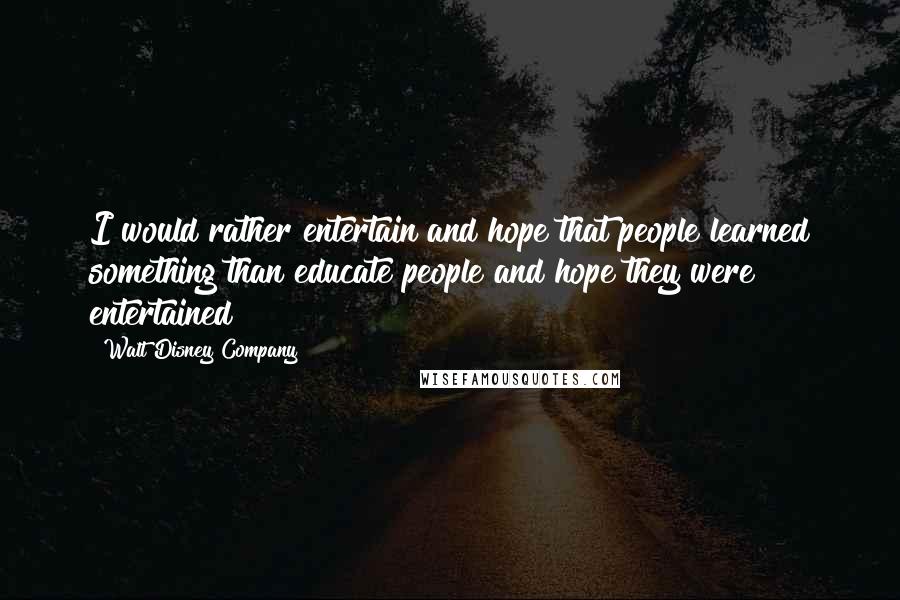 Walt Disney Company Quotes: I would rather entertain and hope that people learned something than educate people and hope they were entertained