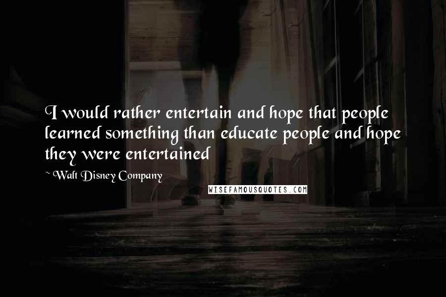 Walt Disney Company Quotes: I would rather entertain and hope that people learned something than educate people and hope they were entertained