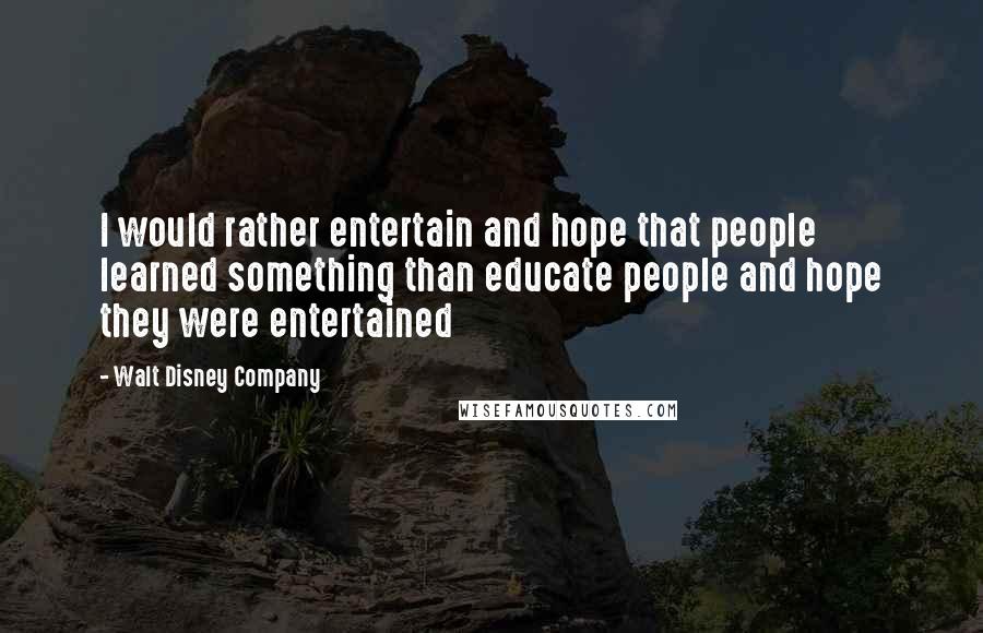 Walt Disney Company Quotes: I would rather entertain and hope that people learned something than educate people and hope they were entertained