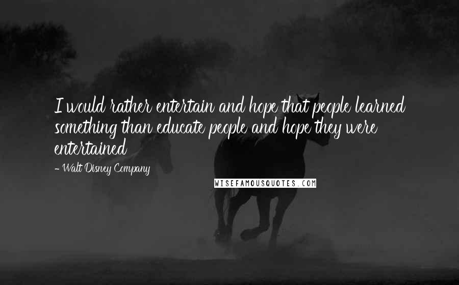Walt Disney Company Quotes: I would rather entertain and hope that people learned something than educate people and hope they were entertained