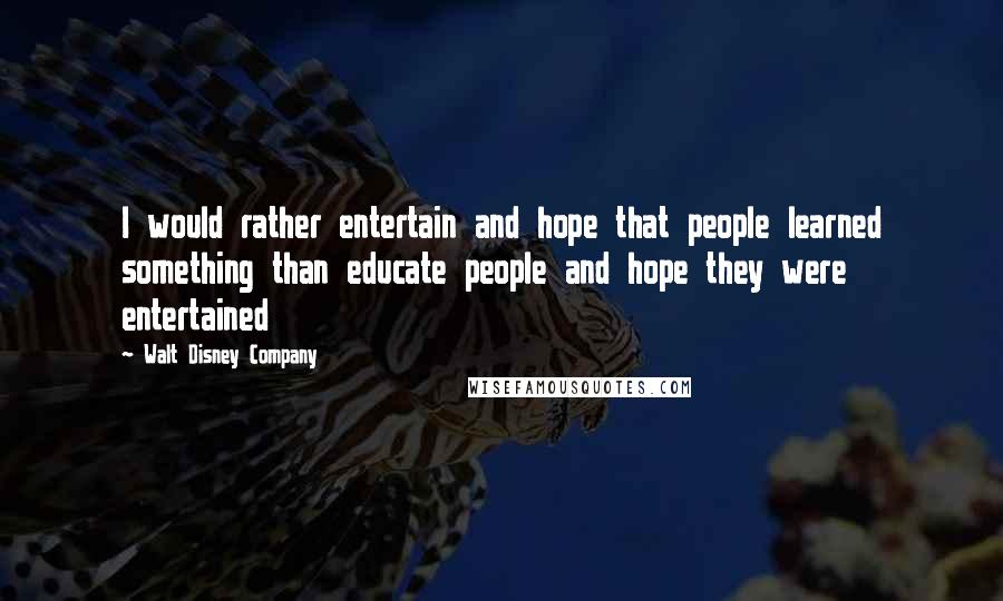 Walt Disney Company Quotes: I would rather entertain and hope that people learned something than educate people and hope they were entertained