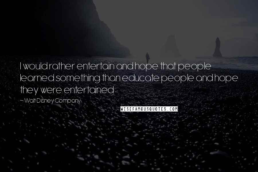 Walt Disney Company Quotes: I would rather entertain and hope that people learned something than educate people and hope they were entertained