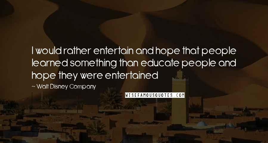 Walt Disney Company Quotes: I would rather entertain and hope that people learned something than educate people and hope they were entertained