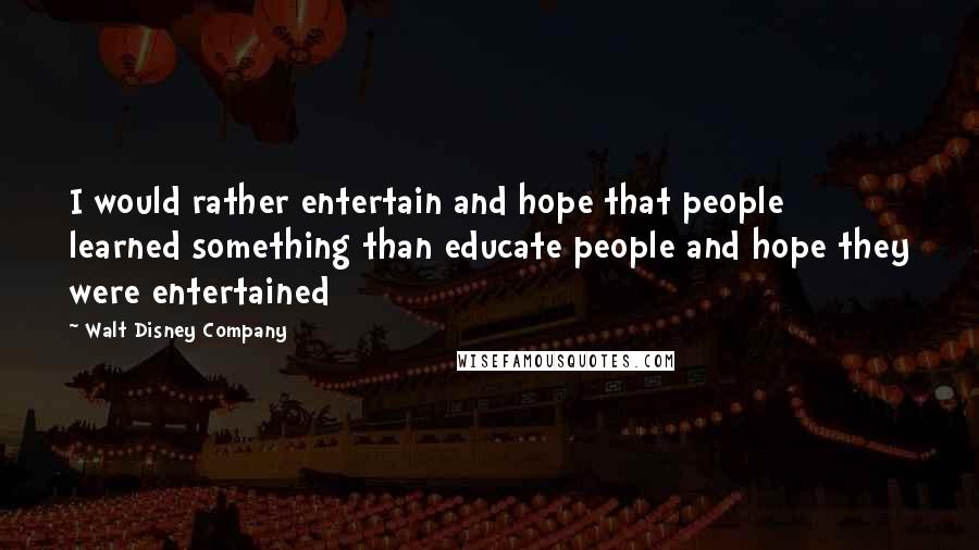 Walt Disney Company Quotes: I would rather entertain and hope that people learned something than educate people and hope they were entertained