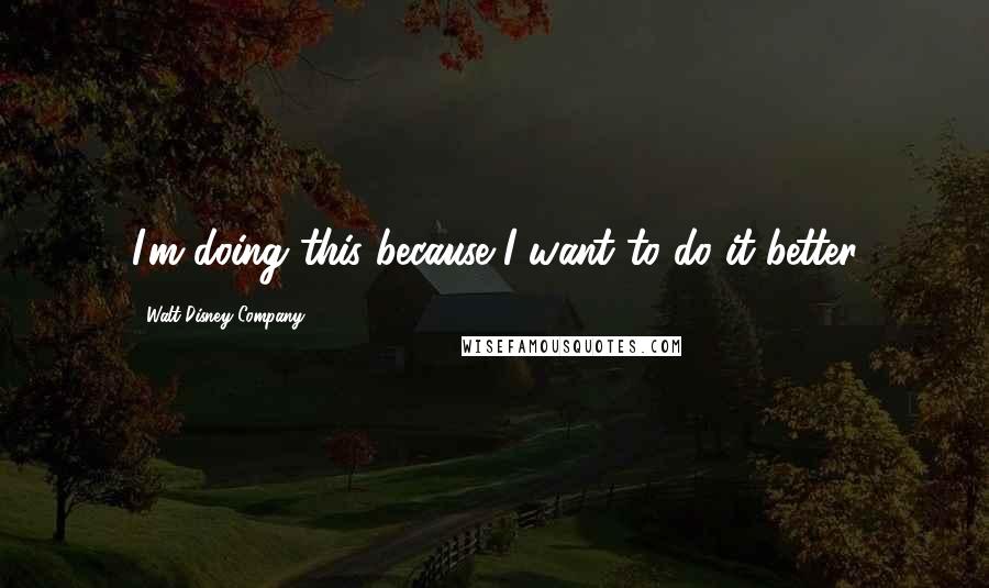 Walt Disney Company Quotes: I'm doing this because I want to do it better