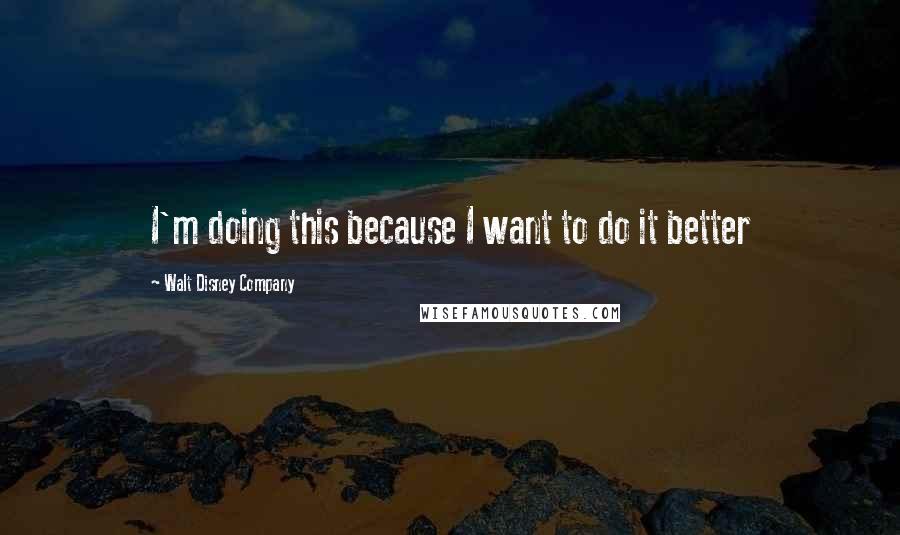 Walt Disney Company Quotes: I'm doing this because I want to do it better