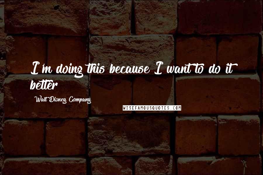 Walt Disney Company Quotes: I'm doing this because I want to do it better