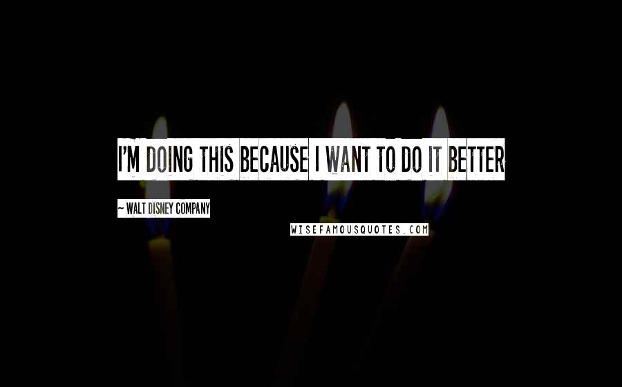 Walt Disney Company Quotes: I'm doing this because I want to do it better