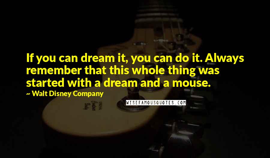 Walt Disney Company Quotes: If you can dream it, you can do it. Always remember that this whole thing was started with a dream and a mouse.