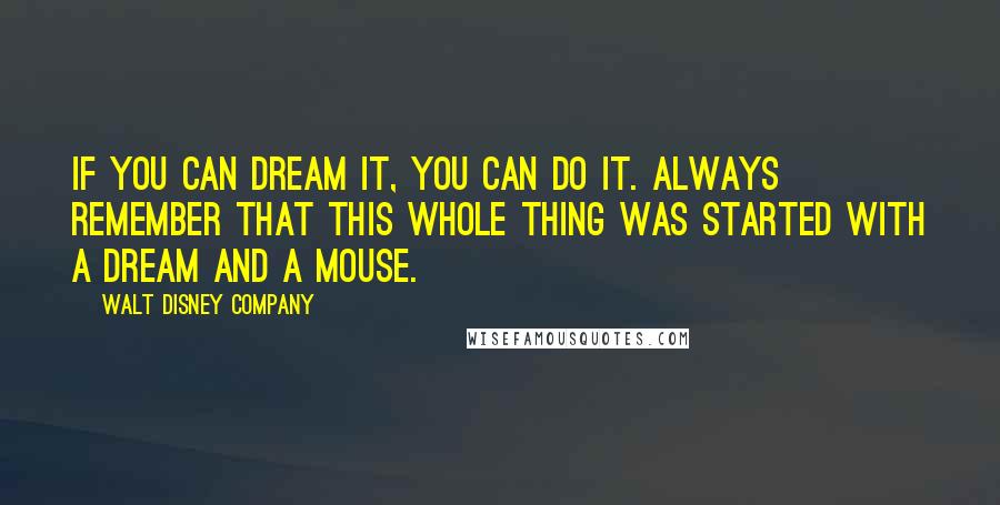 Walt Disney Company Quotes: If you can dream it, you can do it. Always remember that this whole thing was started with a dream and a mouse.