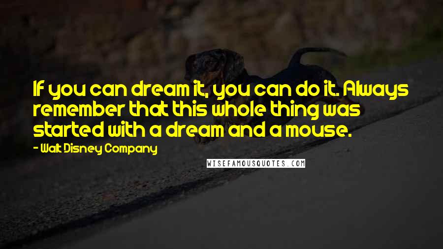 Walt Disney Company Quotes: If you can dream it, you can do it. Always remember that this whole thing was started with a dream and a mouse.