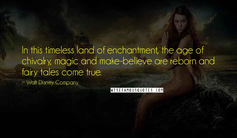 Walt Disney Company Quotes: In this timeless land of enchantment, the age of chivalry, magic and make-believe are reborn and fairy tales come true.