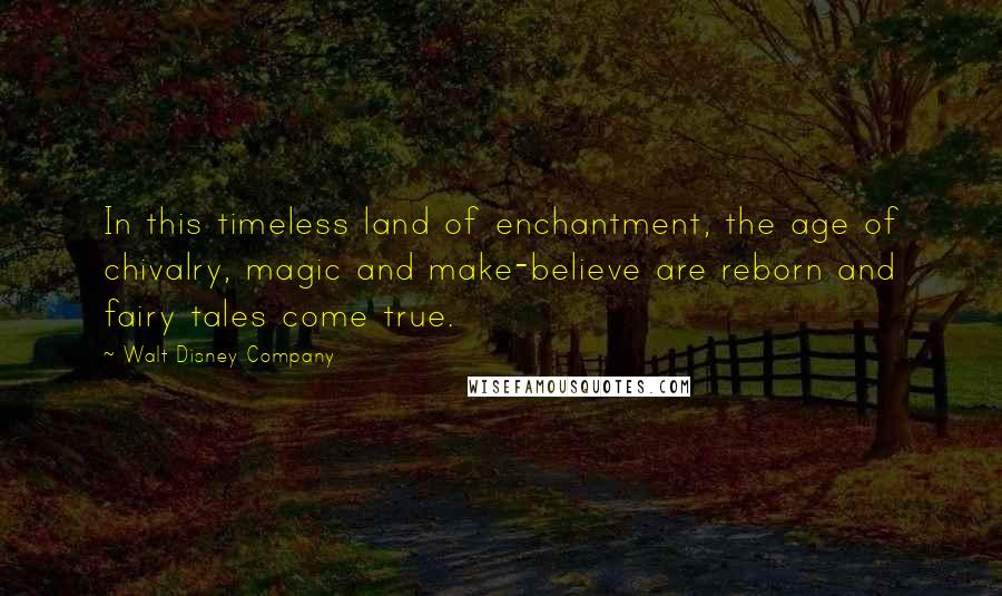 Walt Disney Company Quotes: In this timeless land of enchantment, the age of chivalry, magic and make-believe are reborn and fairy tales come true.