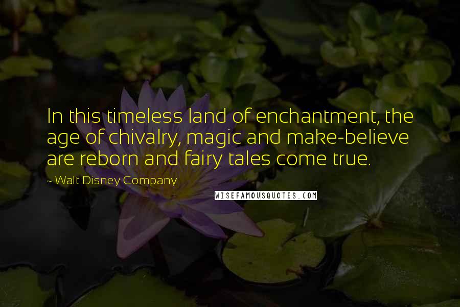 Walt Disney Company Quotes: In this timeless land of enchantment, the age of chivalry, magic and make-believe are reborn and fairy tales come true.