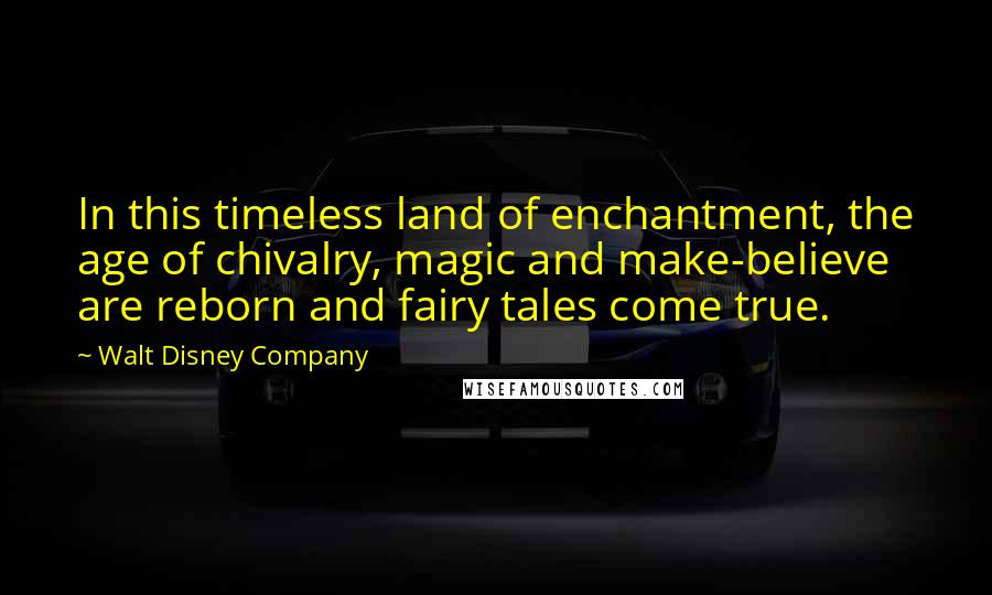 Walt Disney Company Quotes: In this timeless land of enchantment, the age of chivalry, magic and make-believe are reborn and fairy tales come true.