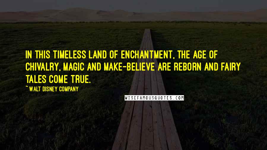 Walt Disney Company Quotes: In this timeless land of enchantment, the age of chivalry, magic and make-believe are reborn and fairy tales come true.